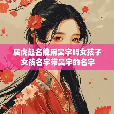 属虎起名能用昊字吗女孩子 女孩名字带昊字的名字