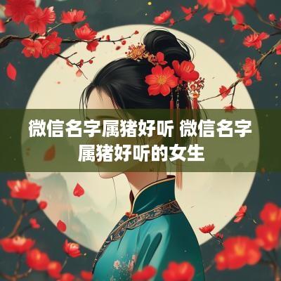 微信名字属猪好听 微信名字属猪好听的女生