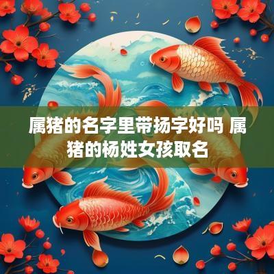 属猪的名字里带扬字好吗 属猪的杨姓女孩取名