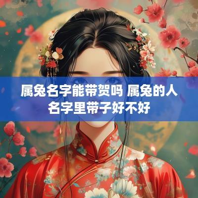 属兔名字能带贺吗 属兔的人名字里带子好不好