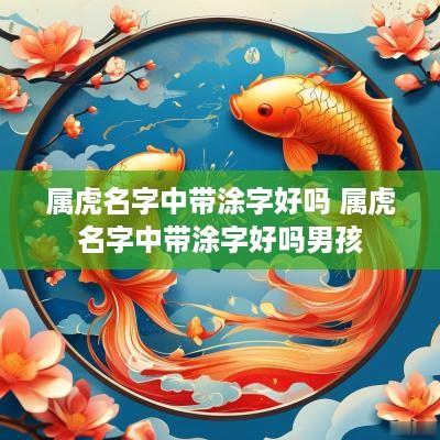 属虎名字中带涂字好吗 属虎名字中带涂字好吗男孩
