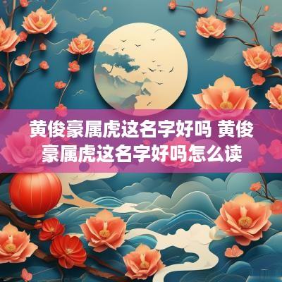 黄俊豪属虎这名字好吗 黄俊豪属虎这名字好吗怎么读