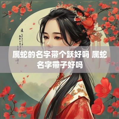 属蛇的名字带个跃好吗 属蛇名字带子好吗
