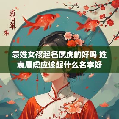 袁姓女孩起名属虎的好吗 姓袁属虎应该起什么名字好