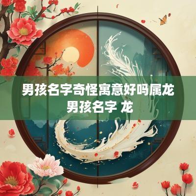 男孩名字奇怪寓意好吗属龙 男孩名字 龙