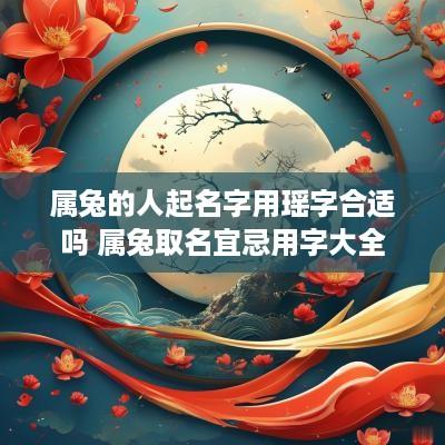 属兔的人起名字用瑶字合适吗 属兔取名宜忌用字大全