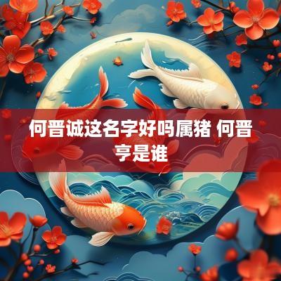 何晋诚这名字好吗属猪 何晋亨是谁