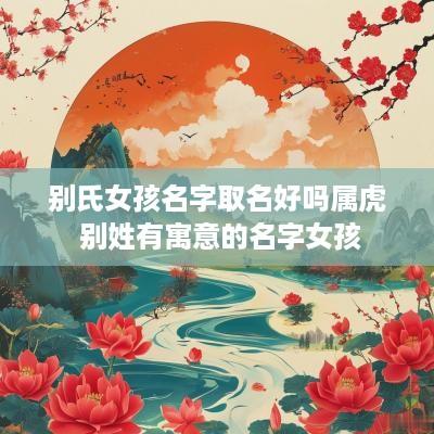 别氏女孩名字取名好吗属虎 别姓有寓意的名字女孩