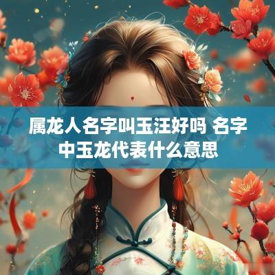 属龙人名字叫玉汪好吗 名字中玉龙代表什么意思