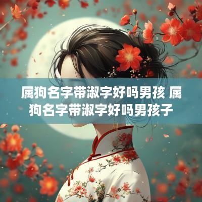 属狗名字带淑字好吗男孩 属狗名字带淑字好吗男孩子