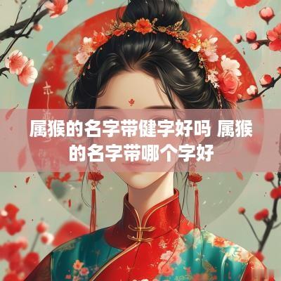 属猴的名字带健字好吗 属猴的名字带哪个字好