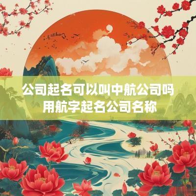 公司起名可以叫中航公司吗 用航字起名公司名称