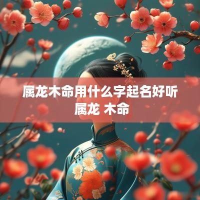 属龙木命用什么字起名好听 属龙 木命