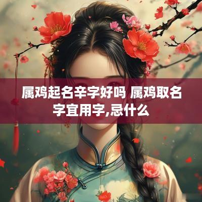 属鸡起名辛字好吗 属鸡取名字宜用字,忌什么