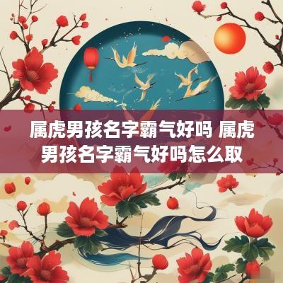 属虎男孩名字霸气好吗 属虎男孩名字霸气好吗怎么取