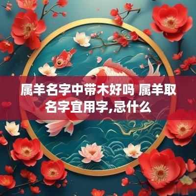 属羊名字中带木好吗 属羊取名字宜用字,忌什么