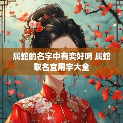 属蛇的名字中有奕好吗 属蛇取名宜用字大全