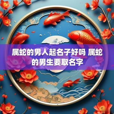 属蛇的男人起名子好吗 属蛇的男生要取名字