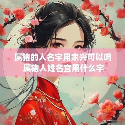 属猪的人名字用家兴可以吗 属猪人姓名宜用什么字