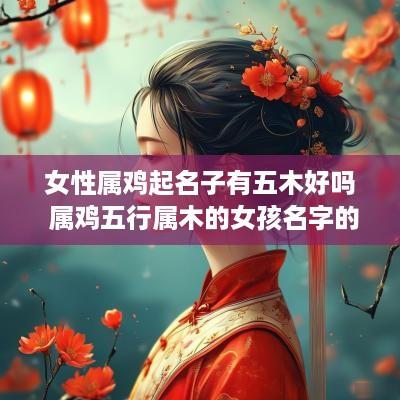 女性属鸡起名子有五木好吗 属鸡五行属木的女孩名字的字