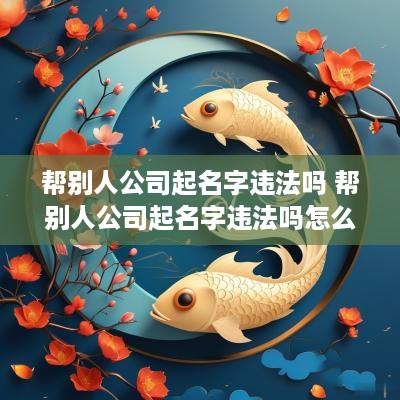 帮别人公司起名字违法吗 帮别人公司起名字违法吗怎么处理