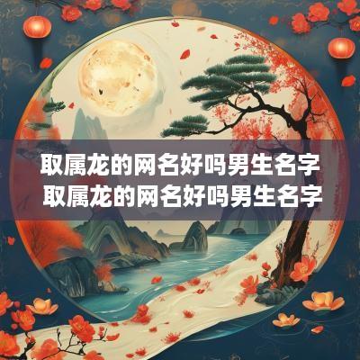取属龙的网名好吗男生名字 取属龙的网名好吗男生名字怎么取