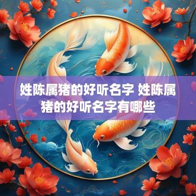 姓陈属猪的好听名字 姓陈属猪的好听名字有哪些