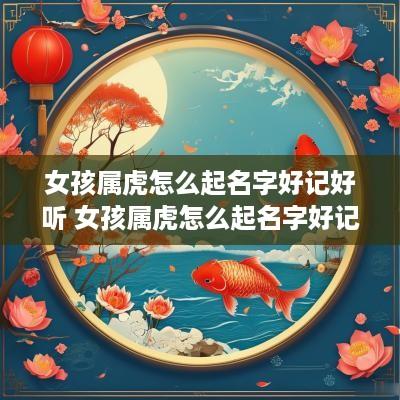 女孩属虎怎么起名字好记好听 女孩属虎怎么起名字好记好听的