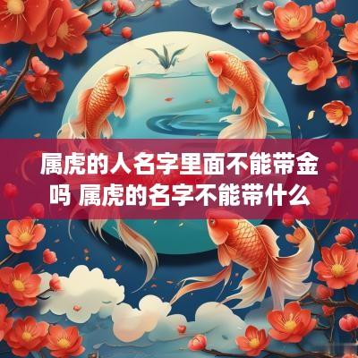 属虎的人名字里面不能带金吗 属虎的名字不能带什么
