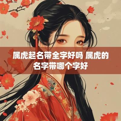 属虎起名带全字好吗 属虎的名字带哪个字好