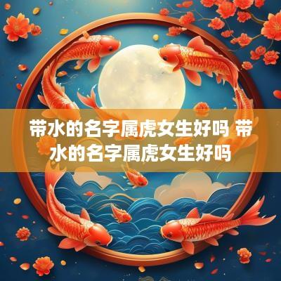 带水的名字属虎女生好吗 带水的名字属虎女生好吗