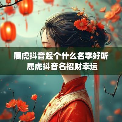 属虎抖音起个什么名字好听 属虎抖音名招财幸运 属虎抖音起个什么名字好听 属虎抖音名招财幸运