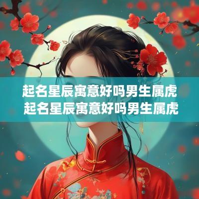 起名星辰寓意好吗男生属虎 起名星辰寓意好吗男生属虎