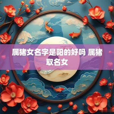 属猪女名字是阳的好吗 属猪取名女