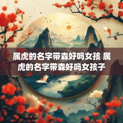 属虎的名字带森好吗女孩 属虎的名字带森好吗女孩子