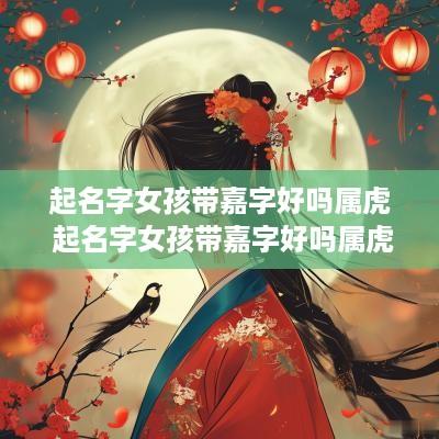 起名字女孩带嘉字好吗属虎 起名字女孩带嘉字好吗属虎的