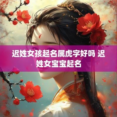 迟姓女孩起名属虎字好吗 迟姓女宝宝起名