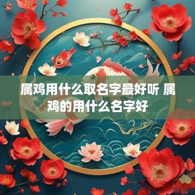 属鸡用什么取名字最好听 属鸡的用什么名字好