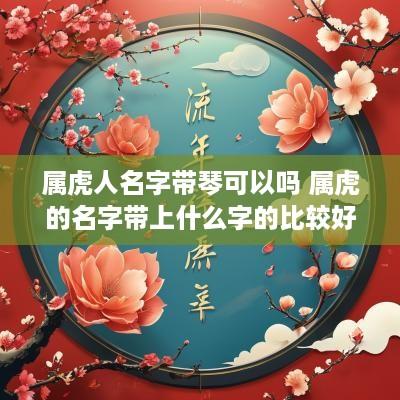 属虎人名字带琴可以吗 属虎的名字带上什么字的比较好