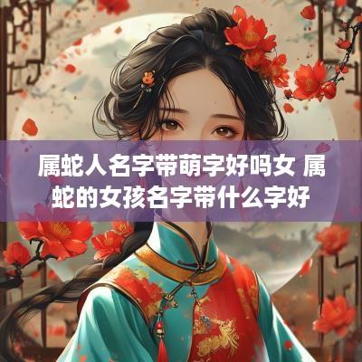 属蛇人名字带萌字好吗女 属蛇的女孩名字带什么字好