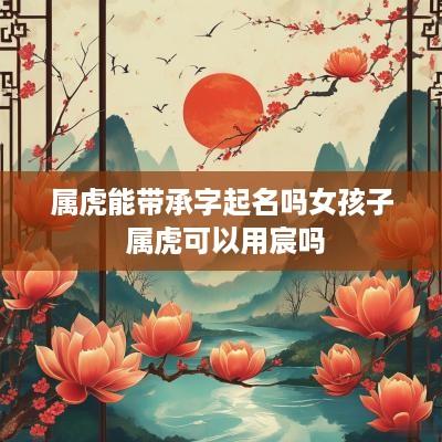 属虎能带承字起名吗女孩子 属虎可以用宸吗