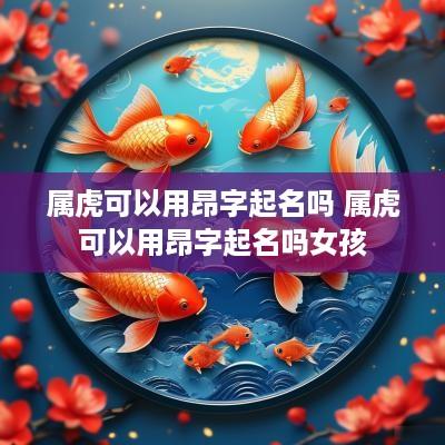 属虎可以用昂字起名吗 属虎可以用昂字起名吗女孩