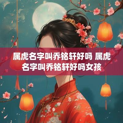 属虎名字叫乔铭轩好吗 属虎名字叫乔铭轩好吗女孩