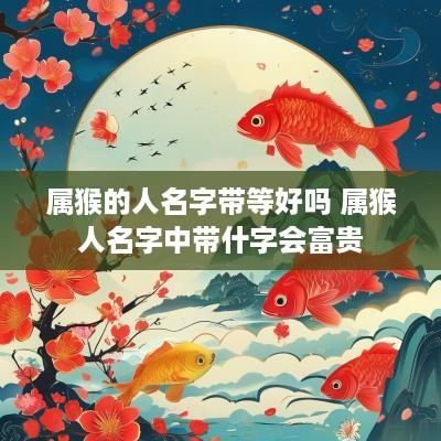 属猴的人名字带等好吗 属猴人名字中带什字会富贵