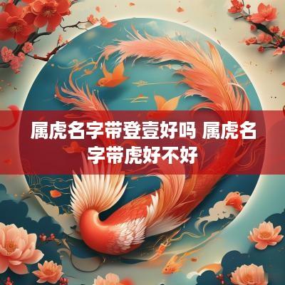 属虎名字带登壹好吗 属虎名字带虎好不好