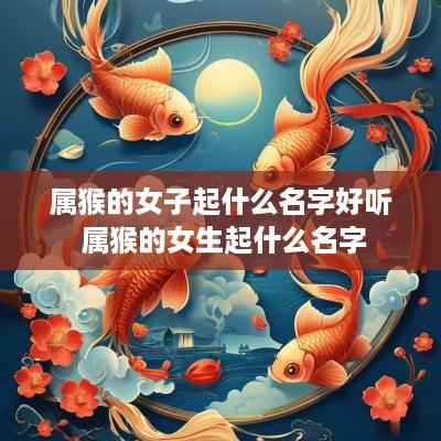 属猴的女子起什么名字好听 属猴的女生起什么名字