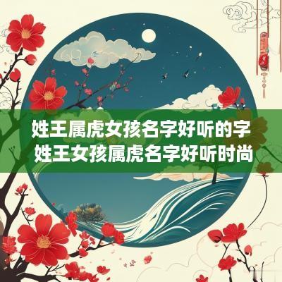 姓王属虎女孩名字好听的字 姓王女孩属虎名字好听时尚