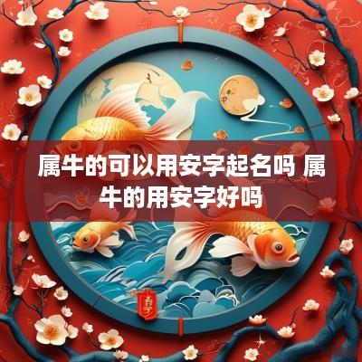 属牛的可以用安字起名吗 属牛的用安字好吗