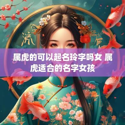 属虎的可以起名玲字吗女 属虎适合的名字女孩