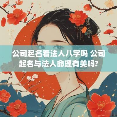 公司起名看法人八字吗 公司起名与法人命理有关吗?